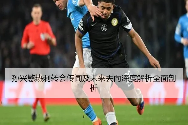 孙兴慜热刺转会传闻及未来去向深度解析全面剖析