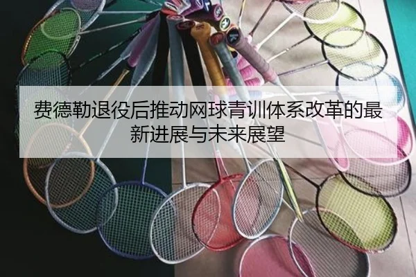 费德勒退役后推动网球青训体系改革的最新进展与未来展望
