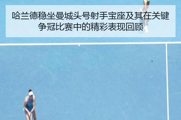 哈兰德稳坐曼城头号射手宝座及其在关键争冠比赛中的精彩表现回顾